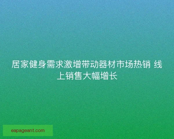 居家健身需求激增带动器材市场热销 线上销售大幅增长