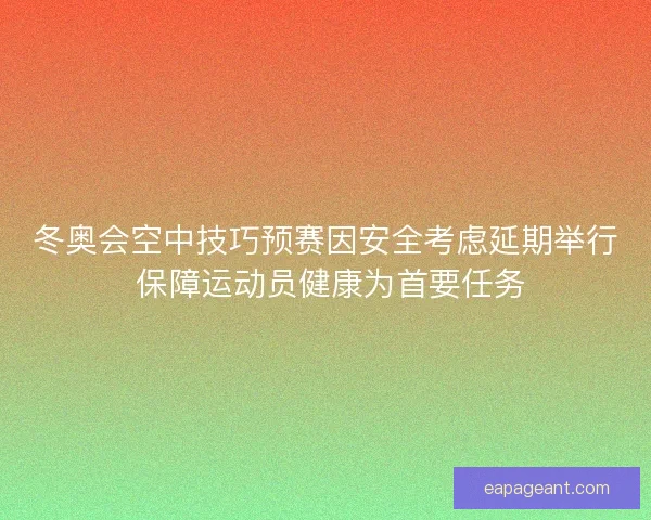 冬奥会空中技巧预赛因安全考虑延期举行 保障运动员健康为首要任务