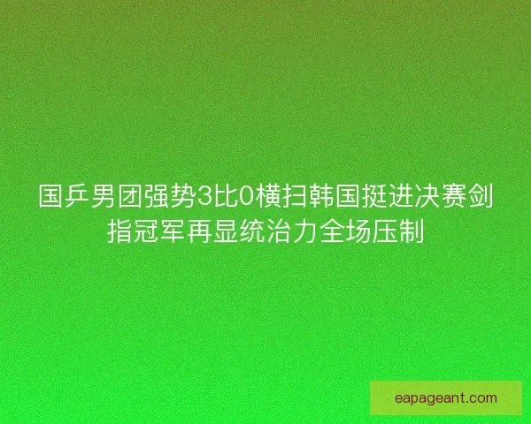 国乒男团强势3比0横扫韩国挺进决赛剑指冠军再显统治力全场压制