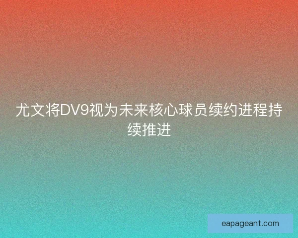 尤文将DV9视为未来核心球员续约进程持续推进