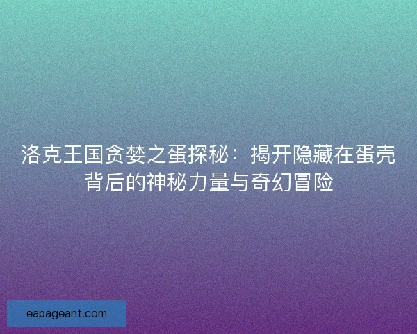 洛克王国贪婪之蛋探秘：揭开隐藏在蛋壳背后的神秘力量与奇幻冒险