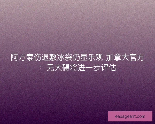 阿方索伤退敷冰袋仍显乐观 加拿大官方：无大碍将进一步评估