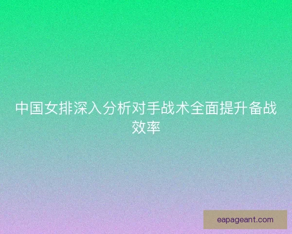 中国女排深入分析对手战术全面提升备战效率