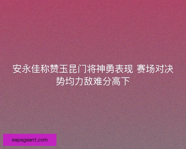 安永佳称赞玉昆门将神勇表现 赛场对决势均力敌难分高下
