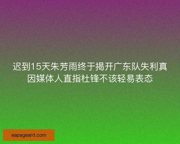 迟到15天朱芳雨终于揭开广东队失利真因媒体人直指杜锋不该轻易表态