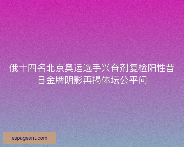 俄十四名北京奥运选手兴奋剂复检阳性昔日金牌阴影再揭体坛公平问