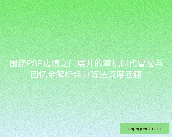 围绕PSP边境之门展开的掌机时代冒险与回忆全解析经典玩法深度回顾