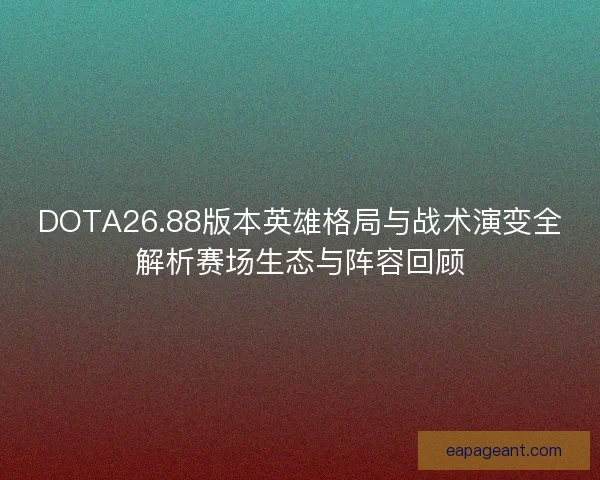 DOTA26.88版本英雄格局与战术演变全解析赛场生态与阵容回顾