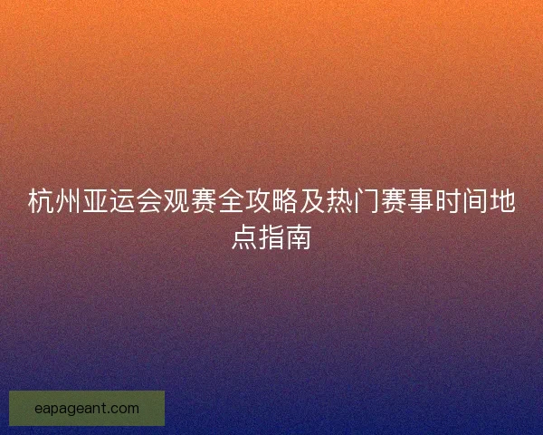 杭州亚运会观赛全攻略及热门赛事时间地点指南