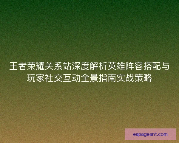 王者荣耀关系站深度解析英雄阵容搭配与玩家社交互动全景指南实战策略
